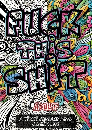 Fuck This Shit: A Sweary Motivational Coloring Book for Stress Relief and Laughter